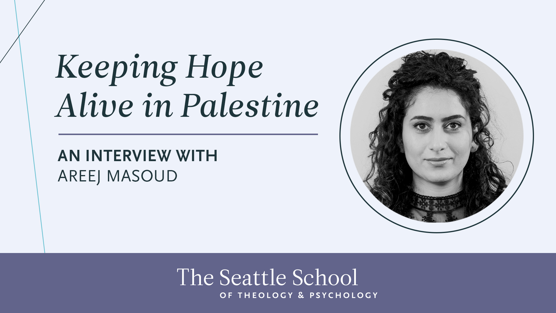 Image contains title of the interview: Keeping Hope Alive in Palestine. The graphic also features a headshot of a woman, Areej Masoud, smiling softly while looking directly into the camera. She has long, dark curly hair that is pulled back halfway. The photo is in black and white.