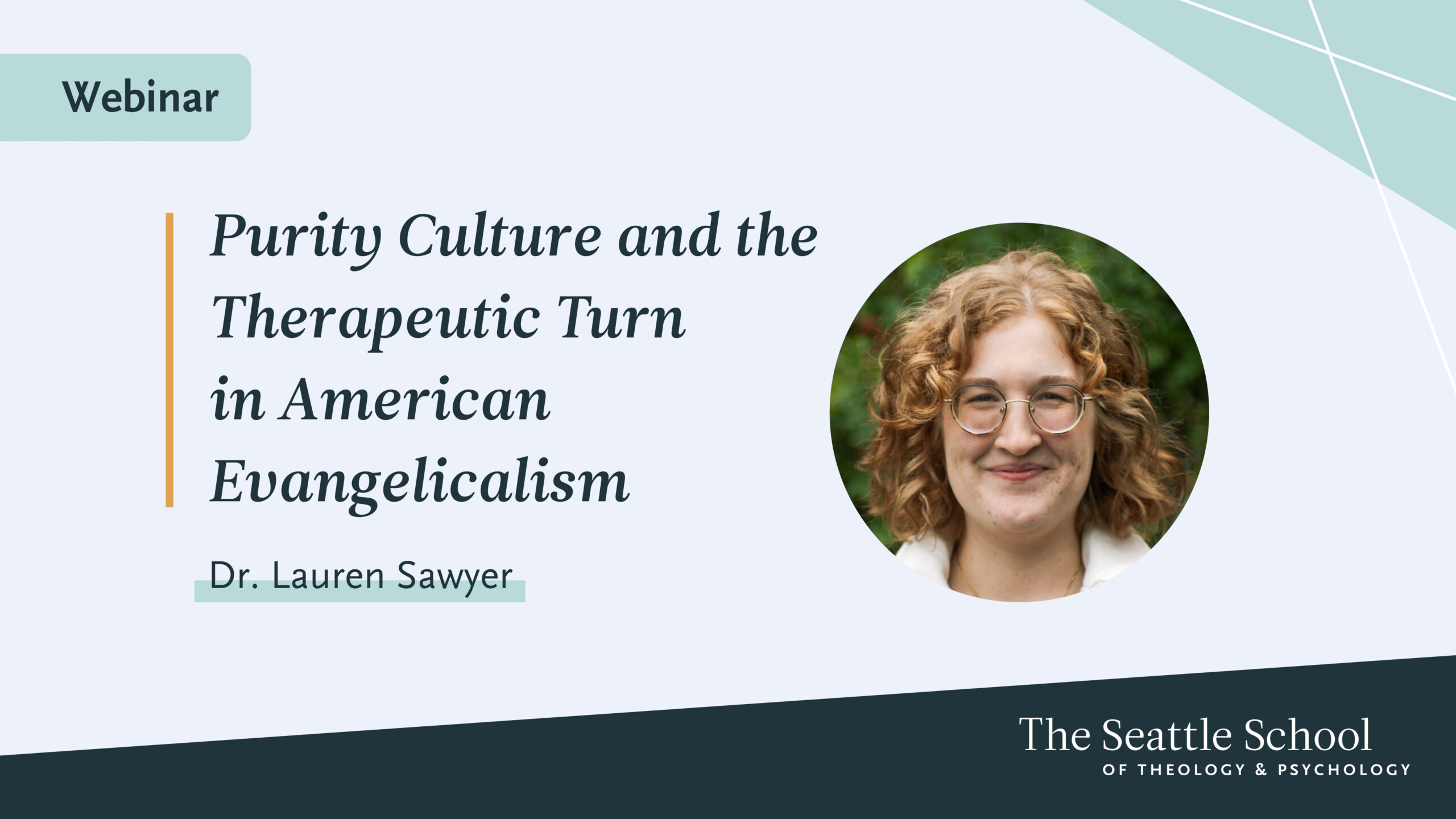 This image contains the title of the webinar: Purity Culture and the Therapuetic Turn in American Evangelicalism by Dr. Lauren Sawyer. There is a headshot photo of Lauren Sawyer, a woman with strawberry blond hair and glasses with a soft smile.
